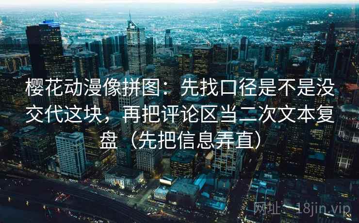 樱花动漫像拼图：先找口径是不是没交代这块，再把评论区当二次文本复盘（先把信息弄直）
