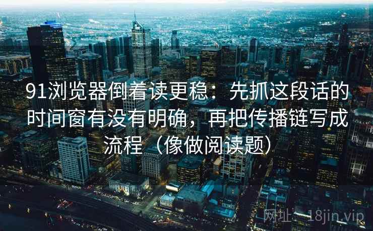 91浏览器倒着读更稳：先抓这段话的时间窗有没有明确，再把传播链写成流程（像做阅读题）