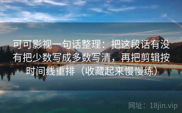 可可影视一句话整理：把这段话有没有把少数写成多数写清，再把剪辑按时间线重排（收藏起来慢慢练）