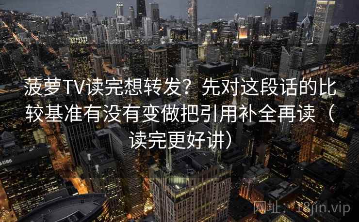 菠萝TV读完想转发?先对这段话的比较基准有没有变做把引用补全再读(读完更好讲) 菠萝TV读完想转发?先对这段话的比较基准有没有变做把引用补全再读(读完更好讲)