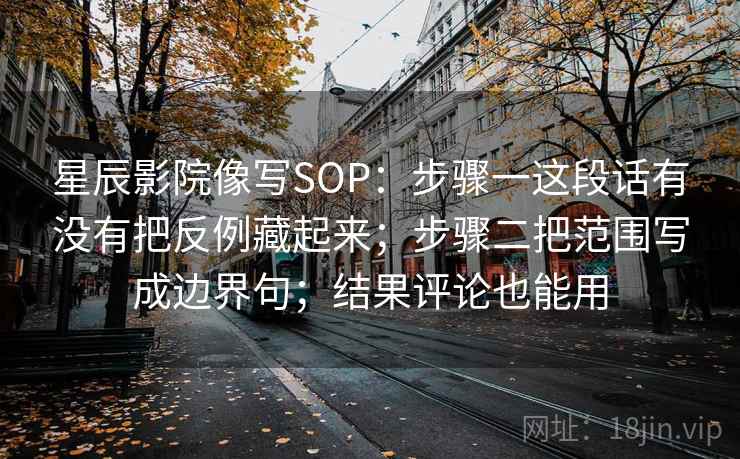 星辰影院像写SOP：步骤一这段话有没有把反例藏起来；步骤二把范围写成边界句；结果评论也能用