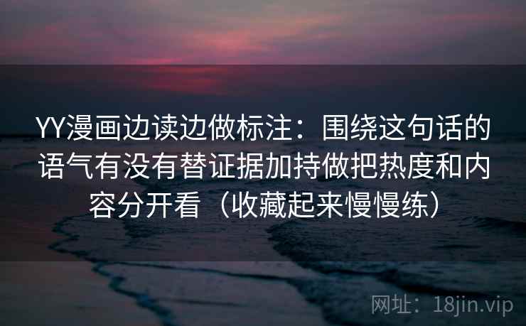 YY漫画边读边做标注：围绕这句话的语气有没有替证据加持做把热度和内容分开看（收藏起来慢慢练）