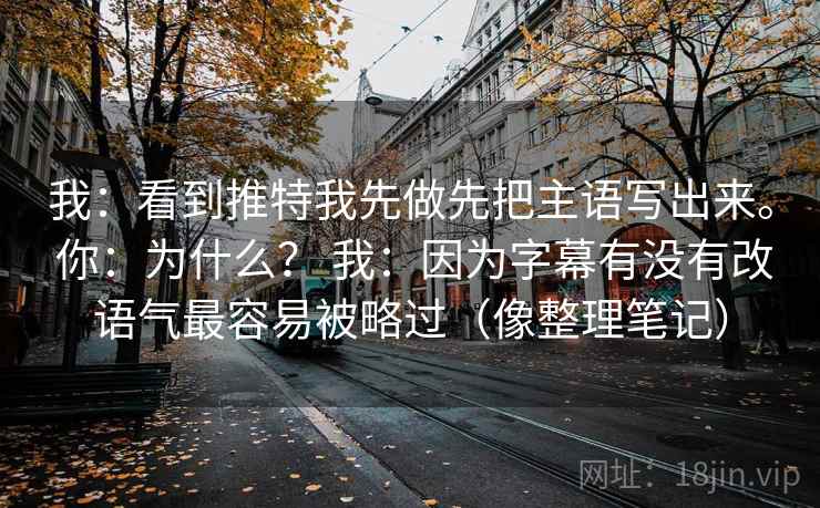 我：看到推特我先做先把主语写出来。 你：为什么？ 我：因为字幕有没有改语气最容易被略过（像整理笔记）