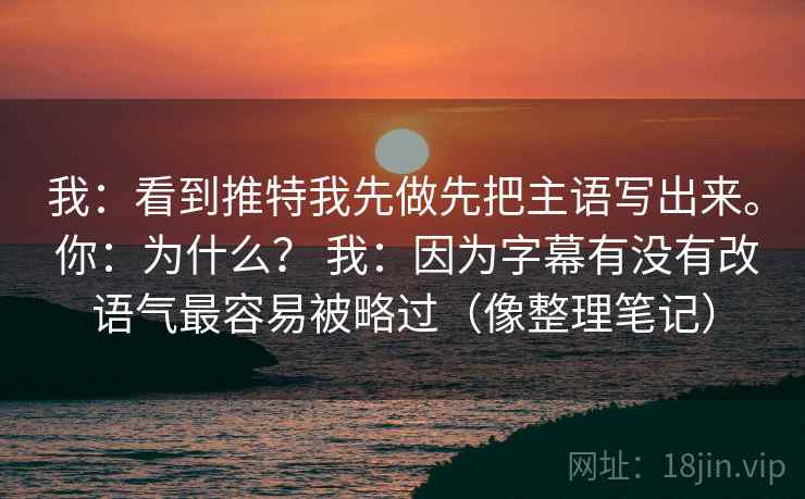 我：看到推特我先做先把主语写出来。 你：为什么？ 我：因为字幕有没有改语气最容易被略过（像整理笔记）