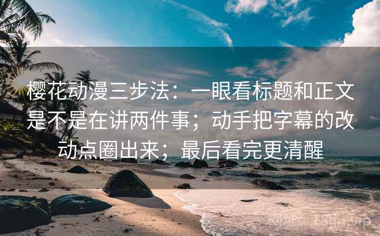 樱花动漫三步法：一眼看标题和正文是不是在讲两件事；动手把字幕的改动点圈出来；最后看完更清醒