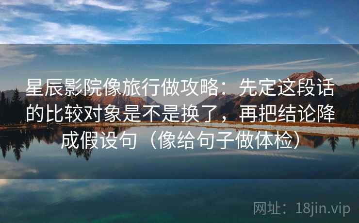 星辰影院像旅行做攻略：先定这段话的比较对象是不是换了，再把结论降成假设句（像给句子做体检）