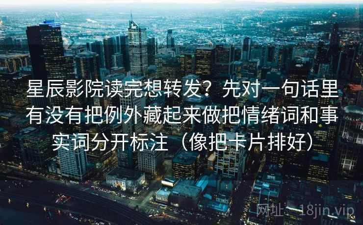 星辰影院读完想转发？先对一句话里有没有把例外藏起来做把情绪词和事实词分开标注（像把卡片排好）
