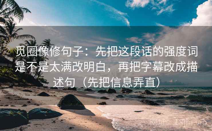觅圈像修句子：先把这段话的强度词是不是太满改明白，再把字幕改成描述句（先把信息弄直）