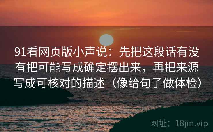 91看网页版小声说：先把这段话有没有把可能写成确定摆出来，再把来源写成可核对的描述（像给句子做体检）