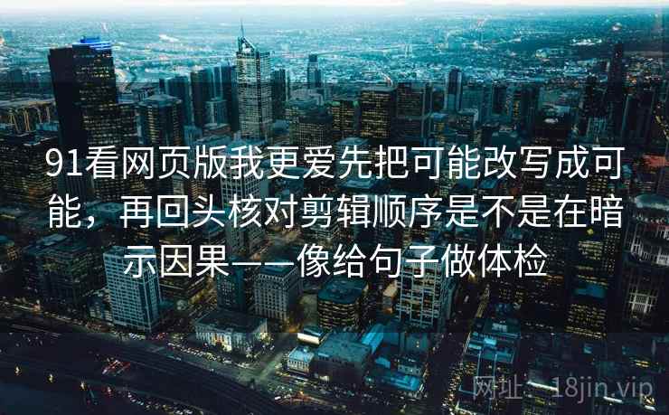 91看网页版我更爱先把可能改写成可能，再回头核对剪辑顺序是不是在暗示因果——像给句子做体检
