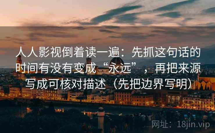 人人影视倒着读一遍：先抓这句话的时间有没有变成“永远”，再把来源写成可核对描述（先把边界写明）