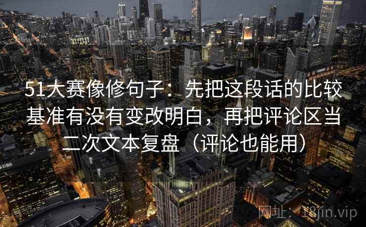51大赛像修句子：先把这段话的比较基准有没有变改明白，再把评论区当二次文本复盘（评论也能用）