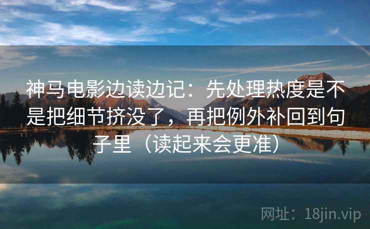 神马电影边读边记：先处理热度是不是把细节挤没了，再把例外补回到句子里（读起来会更准）