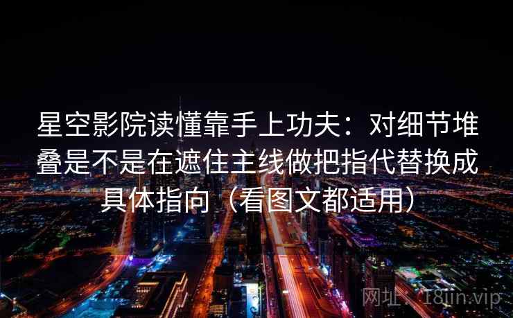 星空影院读懂靠手上功夫：对细节堆叠是不是在遮住主线做把指代替换成具体指向（看图文都适用）
