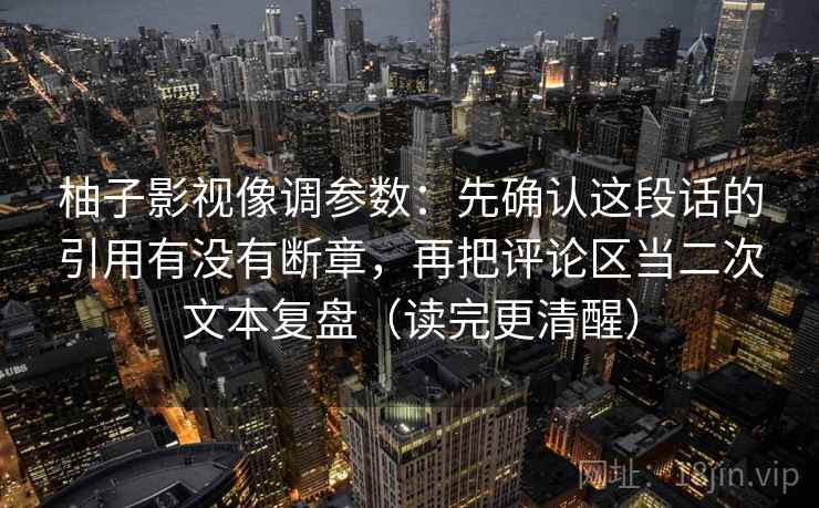 柚子影视像调参数：先确认这段话的引用有没有断章，再把评论区当二次文本复盘（读完更清醒）