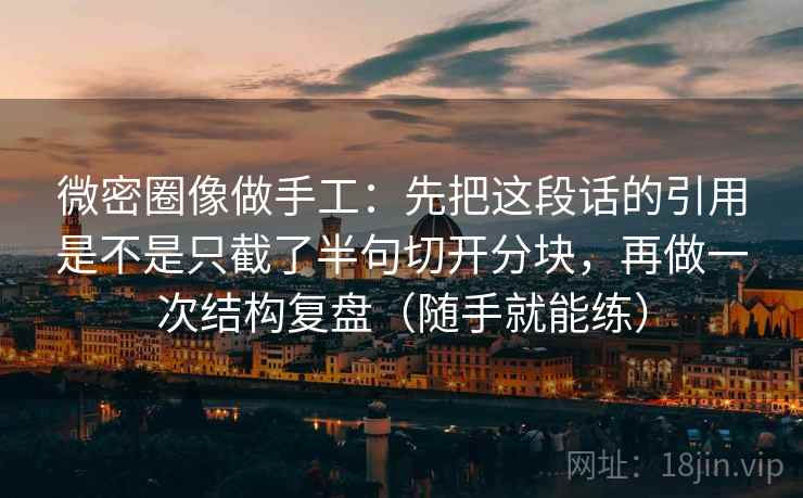 微密圈像做手工：先把这段话的引用是不是只截了半句切开分块，再做一次结构复盘（随手就能练）