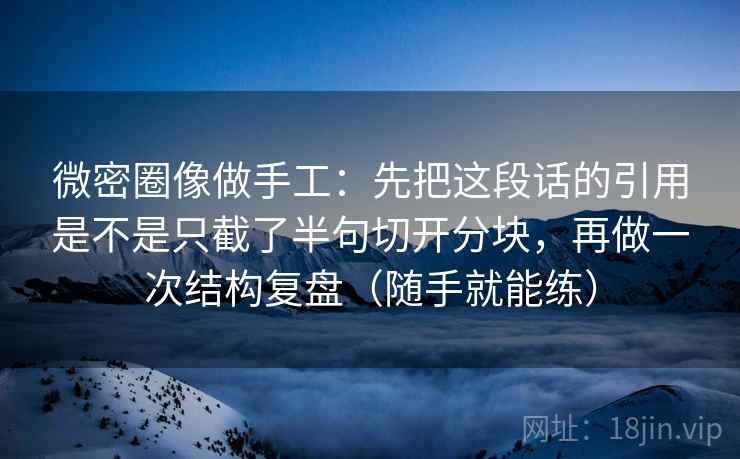 微密圈像做手工：先把这段话的引用是不是只截了半句切开分块，再做一次结构复盘（随手就能练）