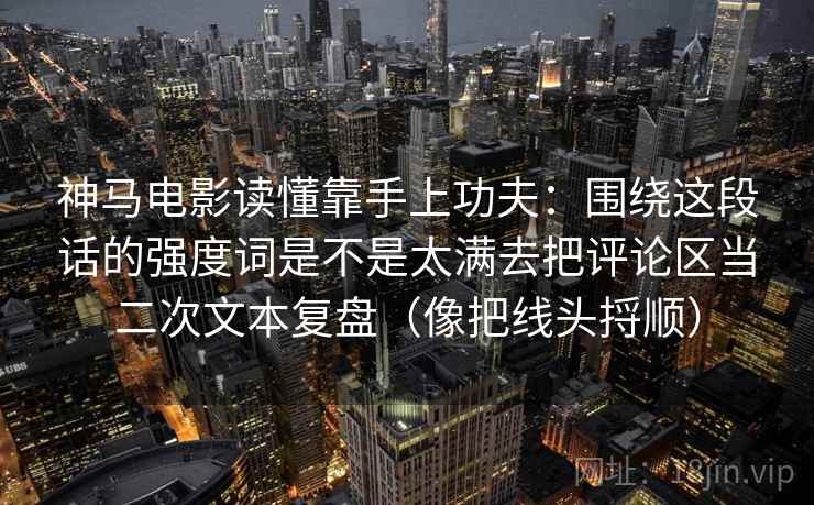 神马电影读懂靠手上功夫：围绕这段话的强度词是不是太满去把评论区当二次文本复盘（像把线头捋顺）
