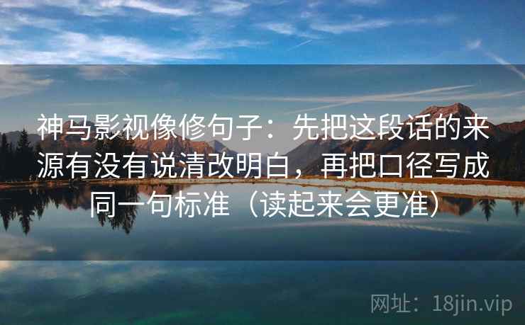神马影视像修句子：先把这段话的来源有没有说清改明白，再把口径写成同一句标准（读起来会更准）