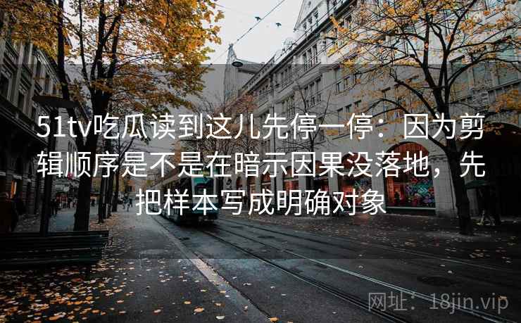 51tv吃瓜读到这儿先停一停：因为剪辑顺序是不是在暗示因果没落地，先把样本写成明确对象