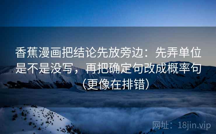 香蕉漫画把结论先放旁边：先弄单位是不是没写，再把确定句改成概率句（更像在排错）