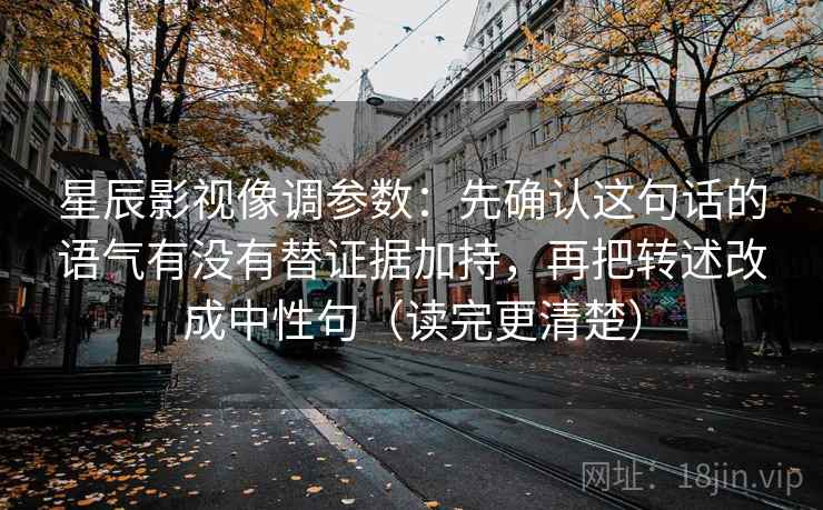 星辰影视像调参数:先确认这句话的语气有没有替证据加持,再把转述改成中性句(读完更清楚)