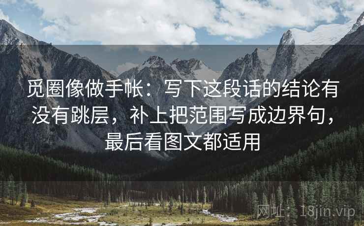 觅圈像做手帐：写下这段话的结论有没有跳层，补上把范围写成边界句，最后看图文都适用