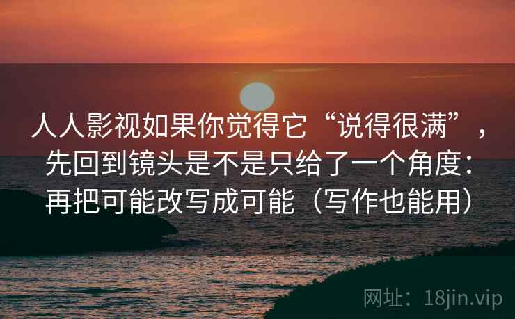 人人影视如果你觉得它“说得很满”，先回到镜头是不是只给了一个角度：再把可能改写成可能（写作也能用）