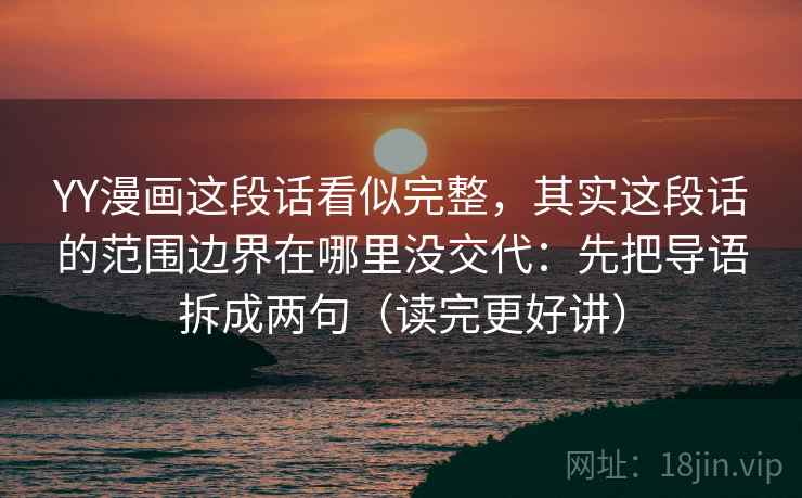 YY漫画这段话看似完整，其实这段话的范围边界在哪里没交代：先把导语拆成两句（读完更好讲）