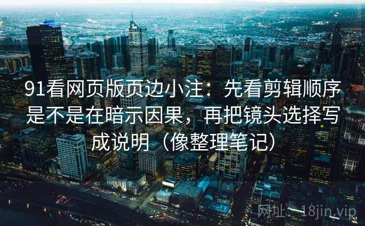 91看网页版页边小注:先看剪辑顺序是不是在暗示因果,再把镜头选择写成说明(像整理笔记)