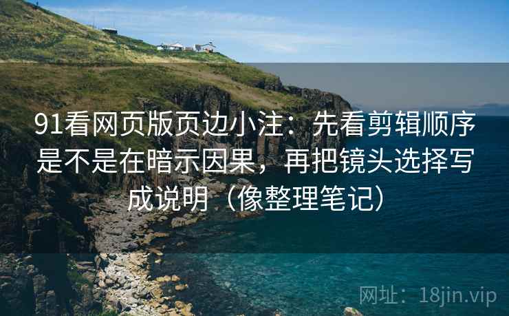 91看网页版页边小注：先看剪辑顺序是不是在暗示因果，再把镜头选择写成说明（像整理笔记）