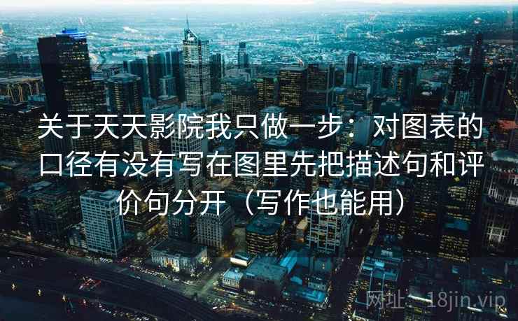 关于天天影院我只做一步：对图表的口径有没有写在图里先把描述句和评价句分开（写作也能用）
