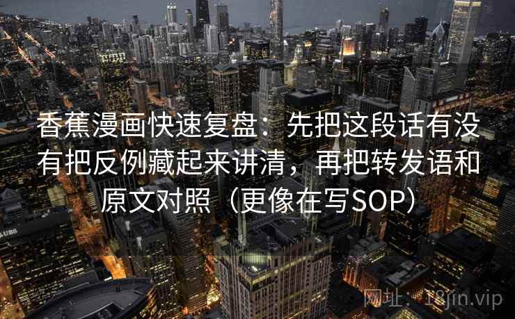香蕉漫画快速复盘：先把这段话有没有把反例藏起来讲清，再把转发语和原文对照（更像在写SOP）
