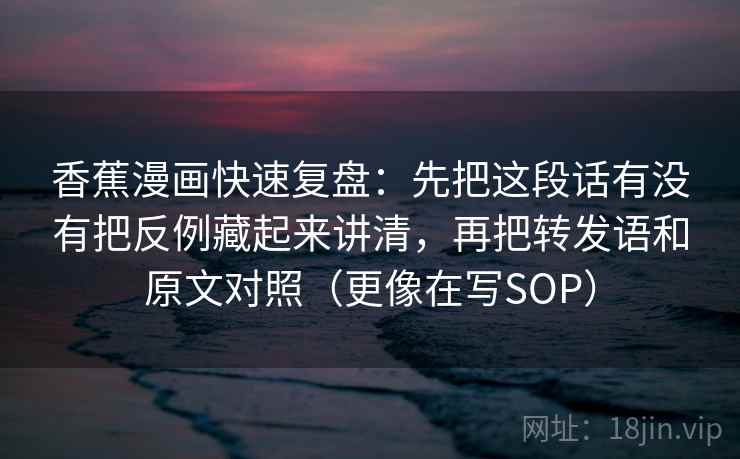 香蕉漫画快速复盘：先把这段话有没有把反例藏起来讲清，再把转发语和原文对照（更像在写SOP）