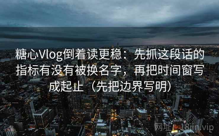 糖心Vlog倒着读更稳：先抓这段话的指标有没有被换名字，再把时间窗写成起止（先把边界写明）