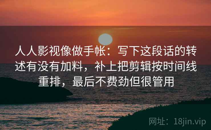 人人影视像做手帐：写下这段话的转述有没有加料，补上把剪辑按时间线重排，最后不费劲但很管用