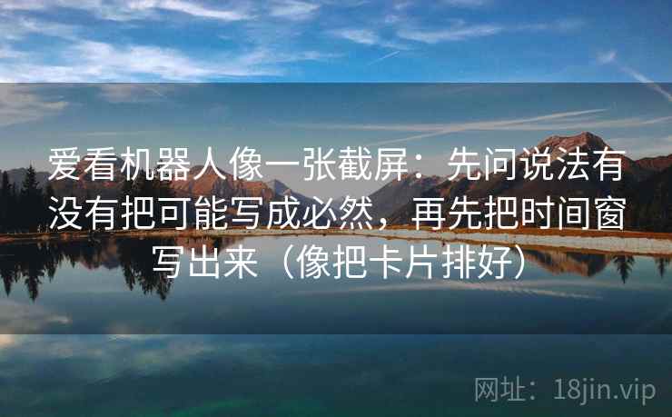 爱看机器人像一张截屏：先问说法有没有把可能写成必然，再先把时间窗写出来（像把卡片排好）