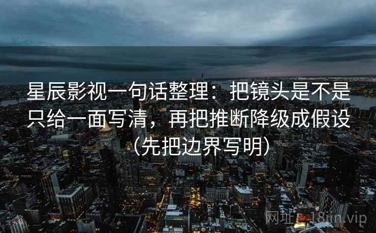 星辰影视一句话整理：把镜头是不是只给一面写清，再把推断降级成假设（先把边界写明）