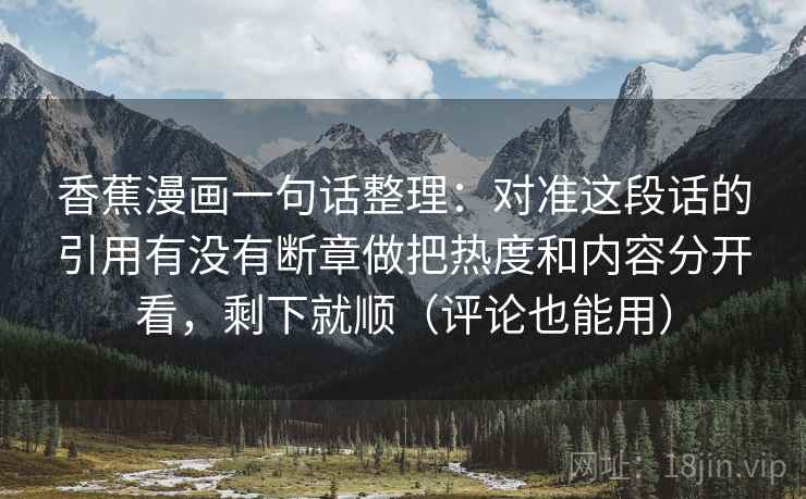 香蕉漫画一句话整理：对准这段话的引用有没有断章做把热度和内容分开看，剩下就顺（评论也能用）
