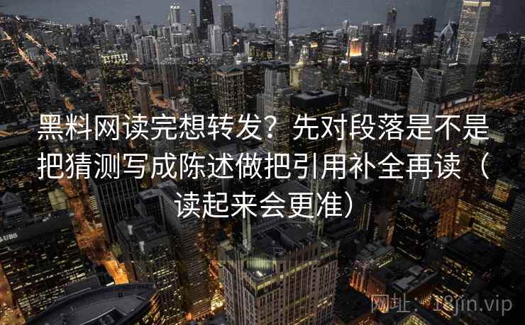 黑料网读完想转发？先对段落是不是把猜测写成陈述做把引用补全再读（读起来会更准）