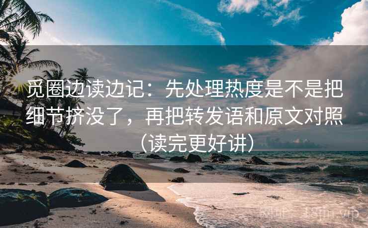 觅圈边读边记:先处理热度是不是把细节挤没了,再把转发语和原文对照(读完更好讲)