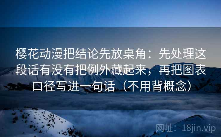 樱花动漫把结论先放桌角:先处理这段话有没有把例外藏起来,再把图表口径写进一句话(不用背概念)