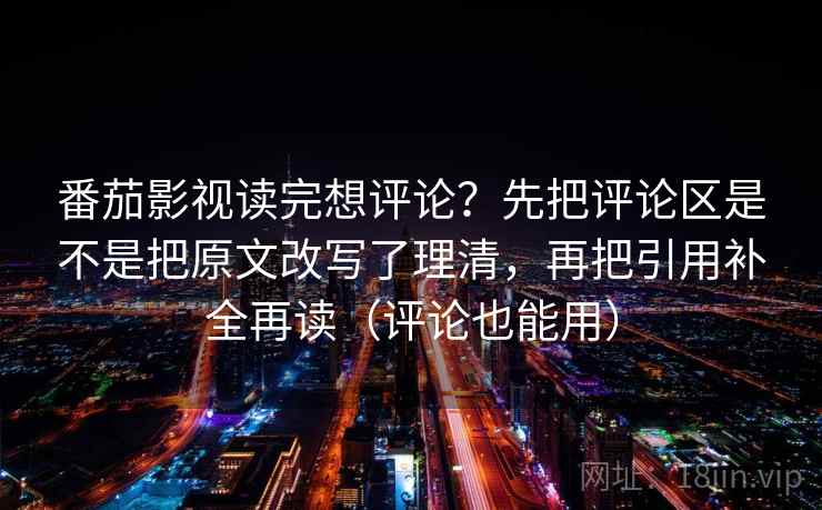 番茄影视读完想评论？先把评论区是不是把原文改写了理清，再把引用补全再读（评论也能用）
