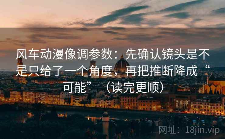 风车动漫像调参数：先确认镜头是不是只给了一个角度，再把推断降成“可能”（读完更顺）