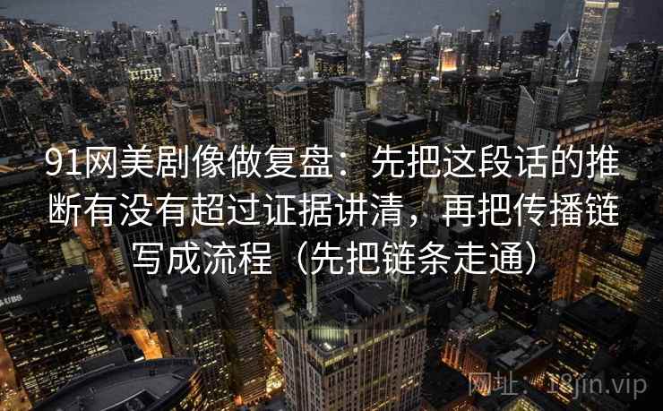91网美剧像做复盘:先把这段话的推断有没有超过证据讲清,再把传播链写成流程(先把链条走通)