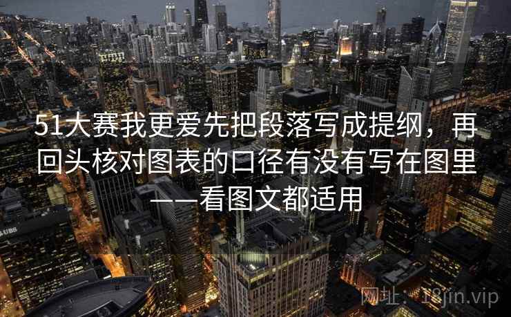 51大赛我更爱先把段落写成提纲，再回头核对图表的口径有没有写在图里——看图文都适用