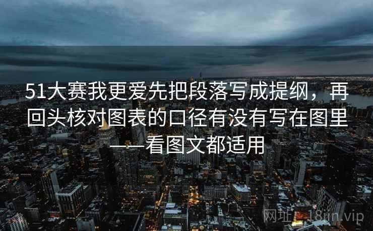 51大赛我更爱先把段落写成提纲，再回头核对图表的口径有没有写在图里——看图文都适用