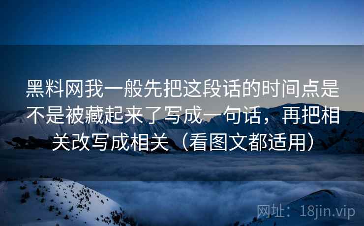 黑料网我一般先把这段话的时间点是不是被藏起来了写成一句话，再把相关改写成相关（看图文都适用）
