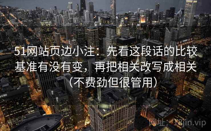 51网站页边小注：先看这段话的比较基准有没有变，再把相关改写成相关（不费劲但很管用）