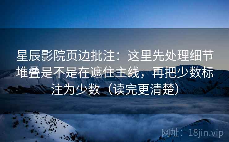 星辰影院页边批注:这里先处理细节堆叠是不是在遮住主线,再把少数标注为少数(读完更清楚)